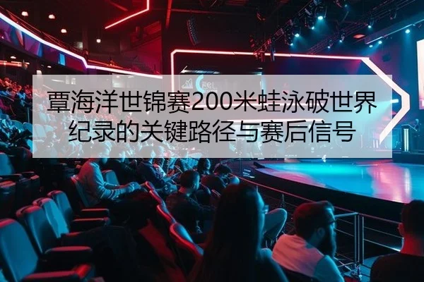 覃海洋世锦赛200米蛙泳破世界纪录的关键路径与赛后信号