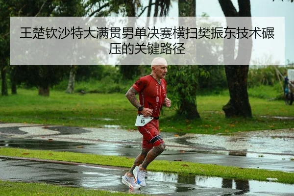 王楚钦沙特大满贯男单决赛横扫樊振东技术碾压的关键路径