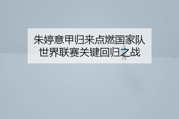 朱婷意甲归来点燃国家队 世界联赛关键回归之战